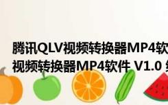 腾讯QLV视频转换器MP4软件 V1.0 绿色免费版（腾讯QLV视频转换器MP4软件 V1.0 绿色免费版功能简介）