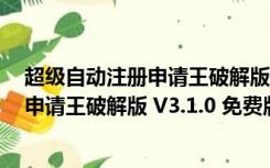 超级自动注册申请王破解版 V3.1.0 免费版（超级自动注册申请王破解版 V3.1.0 免费版功能简介）