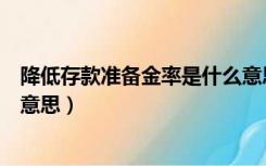 降低存款准备金率是什么意思呢（降低存款准备金率是什么意思）