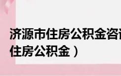 济源市住房公积金咨询电话（济源市如何办理住房公积金）