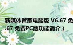 新媒体管家电脑版 V6.67 免费PC版（新媒体管家电脑版 V6.67 免费PC版功能简介）