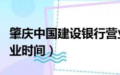 肇庆中国建设银行营业时间（中国建设银行营业时间）