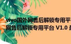 vivo国外网售后解锁专用平台 V1.0 最新免费版（vivo国外网售后解锁专用平台 V1.0 最新免费版功能简介）