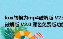 kux转换为mp4破解版 V2.0 绿色免费版（kux转换为mp4破解版 V2.0 绿色免费版功能简介）