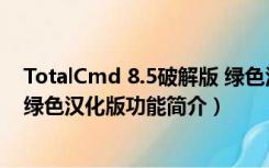 TotalCmd 8.5破解版 绿色汉化版（TotalCmd 8.5破解版 绿色汉化版功能简介）