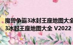 魔兽争霸3冰封王座地图大全 V2022 最新免费版（魔兽争霸3冰封王座地图大全 V2022 最新免费版功能简介）