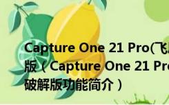 Capture One 21 Pro(飞思调色软件) V14.4.1.6 中文破解版（Capture One 21 Pro(飞思调色软件) V14.4.1.6 中文破解版功能简介）