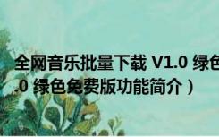 全网音乐批量下载 V1.0 绿色免费版（全网音乐批量下载 V1.0 绿色免费版功能简介）