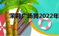 茉莉广场舞2022年新舞（苿莉广场舞）