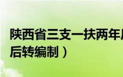 陕西省三支一扶两年后转编制（三支一扶两年后转编制）