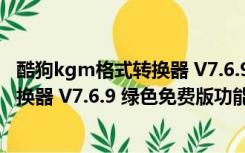 酷狗kgm格式转换器 V7.6.9 绿色免费版（酷狗kgm格式转换器 V7.6.9 绿色免费版功能简介）