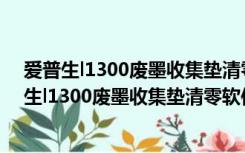 爱普生l1300废墨收集垫清零软件 V1.0 汉化破解版（爱普生l1300废墨收集垫清零软件 V1.0 汉化破解版功能简介）