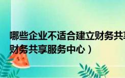 哪些企业不适合建立财务共享中心（企业集团为什么要建立财务共享服务中心）