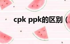 cpk ppk的区别（ppk与cpk的区别）