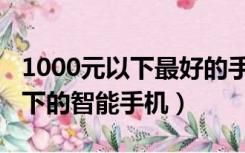 1000元以下最好的手机（推荐一款1000元以下的智能手机）