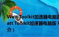 Watt Toolkit加速器电脑版 Win10 V2.8.4 官方中文版（Watt Toolkit加速器电脑版 Win10 V2.8.4 官方中文版功能简介）