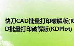 快刀CAD批量打印破解版(KDPlot) V13.7 免费版（快刀CAD批量打印破解版(KDPlot) V13.7 免费版功能简介）