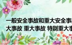 一般安全事故和重大安全事故（甚么叫安全生产1般事故 较大事故 重大事故 特别重大事故）