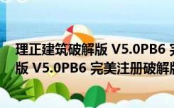 理正建筑破解版 V5.0PB6 完美注册破解版（理正建筑破解版 V5.0PB6 完美注册破解版功能简介）