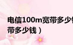 电信100m宽带多少钱一个月（电信100m宽带多少钱）