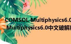 COMSOL Multiphysics6.0中文破解版 免费版（COMSOL Multiphysics6.0中文破解版 免费版功能简介）