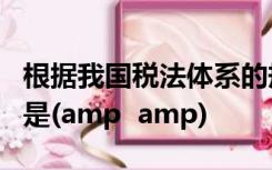 根据我国税法体系的规定下列税种中具体税种是(amp  amp)