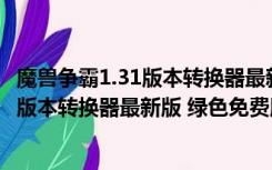 魔兽争霸1.31版本转换器最新版 绿色免费版（魔兽争霸1.31版本转换器最新版 绿色免费版功能简介）