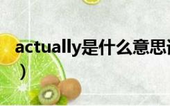 actually是什么意思译（actually是什么意思）