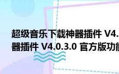 超级音乐下载神器插件 V4.0.3.0 官方版（超级音乐下载神器插件 V4.0.3.0 官方版功能简介）