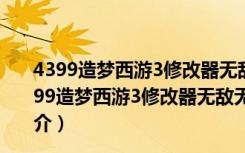 4399造梦西游3修改器无敌无毒版 V2021 逍遥最新版（4399造梦西游3修改器无敌无毒版 V2021 逍遥最新版功能简介）