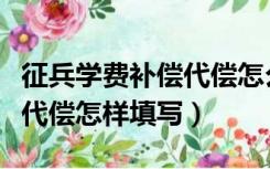 征兵学费补偿代偿怎么填写（征兵网学费补偿代偿怎样填写）