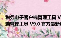 税务电子客户端管理工具 V9.0 官方最新版（税务电子客户端管理工具 V9.0 官方最新版功能简介）