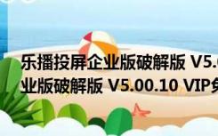 乐播投屏企业版破解版 V5.00.10 VIP免费版（乐播投屏企业版破解版 V5.00.10 VIP免费版功能简介）