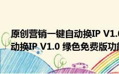 原创营销一键自动换IP V1.0 绿色免费版（原创营销一键自动换IP V1.0 绿色免费版功能简介）