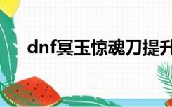 dnf冥玉惊魂刀提升（dnf冥玉惊魂刀）