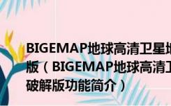 BIGEMAP地球高清卫星地图破解版 V29.11.3.0 吾爱破解版（BIGEMAP地球高清卫星地图破解版 V29.11.3.0 吾爱破解版功能简介）