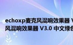 echoxp麦克风混响效果器 V3.0 中文绿色版（echoxp麦克风混响效果器 V3.0 中文绿色版功能简介）