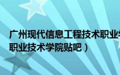 广州现代信息工程技术职业学院怎么样（广州现代信息工程职业技术学院贴吧）