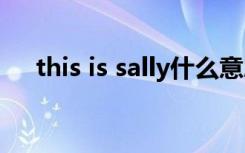 this is sally什么意思（sally什么意思）