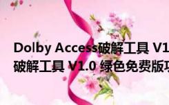 Dolby Access破解工具 V1.0 绿色免费版（Dolby Access破解工具 V1.0 绿色免费版功能简介）