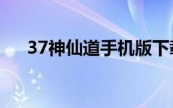 37神仙道手机版下载（37神仙道官网）