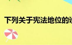 下列关于宪法地位的说法中不正确的是什么