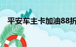 平安车主卡加油88折每月最高能优惠多少