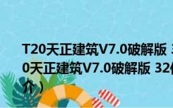 T20天正建筑V7.0破解版 32位/64位 2021最新免费版（T20天正建筑V7.0破解版 32位/64位 2021最新免费版功能简介）