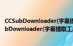 CCSubDownloader(字幕提取工具) V0.2.3 绿色版（CCSubDownloader(字幕提取工具) V0.2.3 绿色版功能简介）