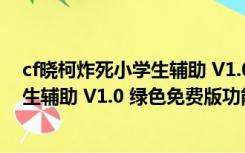 cf晓柯炸死小学生辅助 V1.0 绿色免费版（cf晓柯炸死小学生辅助 V1.0 绿色免费版功能简介）