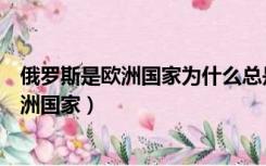 俄罗斯是欧洲国家为什么总是被西方国家排挤（俄罗斯是欧洲国家）