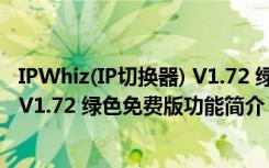 IPWhiz(IP切换器) V1.72 绿色免费版（IPWhiz(IP切换器) V1.72 绿色免费版功能简介）