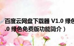 百度云网盘下载器 V1.0 绿色免费版（百度云网盘下载器 V1.0 绿色免费版功能简介）