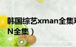 韩国综艺xman全集观看（韩国综艺     XMAN全集）